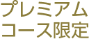プレミアムコース限定