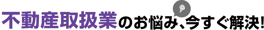 不動産取扱業のお悩み、今すぐ解決！