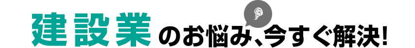 建設業のお悩み、今すぐ解決！