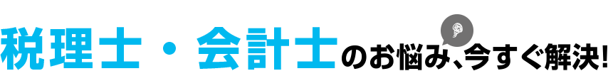 税理士・会計士のお悩み、今すぐ解決！